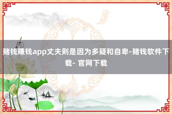 赌钱赚钱app丈夫则是因为多疑和自卑-赌钱软件下载- 官网下载