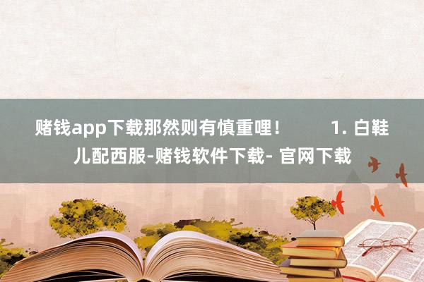 赌钱app下载那然则有慎重哩！        1. 白鞋儿配西服-赌钱软件下载- 官网下载