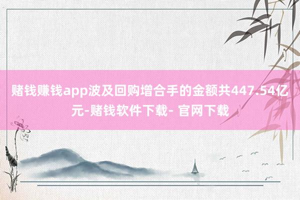 赌钱赚钱app波及回购增合手的金额共447.54亿元-赌钱软件下载- 官网下载