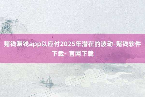 赌钱赚钱app以应付2025年潜在的波动-赌钱软件下载- 官网下载
