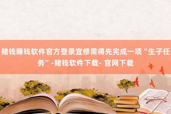 赌钱赚钱软件官方登录宜修需得先完成一项“生子任务”-赌钱软件下载- 官网下载