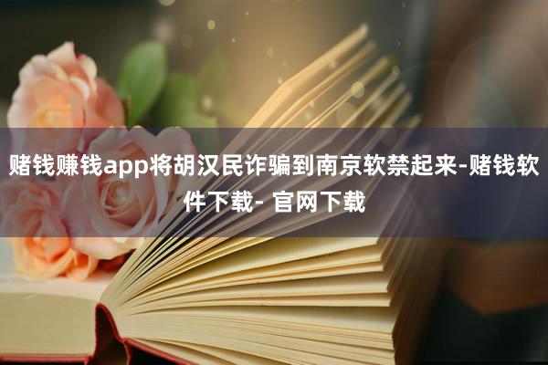 赌钱赚钱app将胡汉民诈骗到南京软禁起来-赌钱软件下载- 官网下载