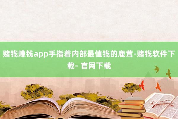 赌钱赚钱app手指着内部最值钱的鹿茸-赌钱软件下载- 官网下载