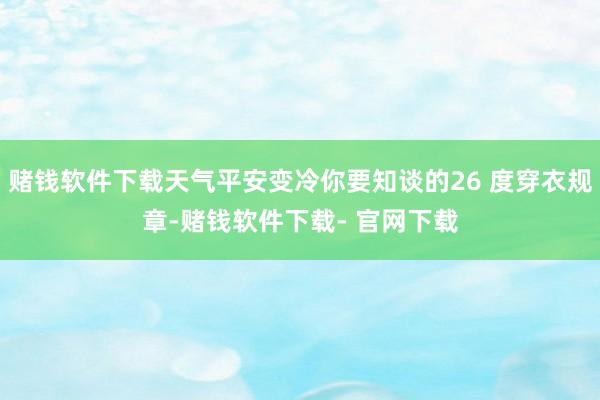 赌钱软件下载天气平安变冷你要知谈的26 度穿衣规章-赌钱软件下载- 官网下载