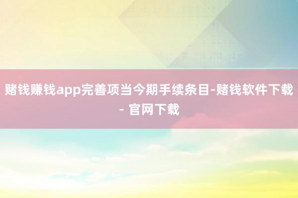 赌钱赚钱app完善项当今期手续条目-赌钱软件下载- 官网下载