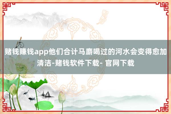 赌钱赚钱app他们合计马麝喝过的河水会变得愈加清洁-赌钱软件下载- 官网下载