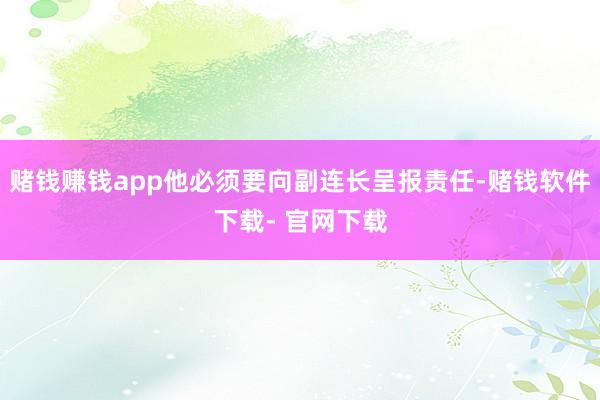 赌钱赚钱app他必须要向副连长呈报责任-赌钱软件下载- 官网下载