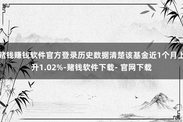 赌钱赚钱软件官方登录历史数据清楚该基金近1个月上升1.02%-赌钱软件下载- 官网下载