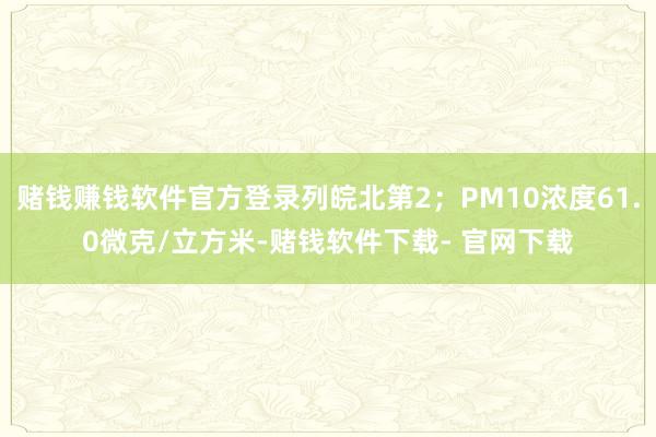 赌钱赚钱软件官方登录列皖北第2;PM10浓度61.0微克/立方米-赌钱软件下载- 官网下载