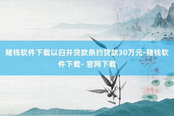 赌钱软件下载以归并贷款条约贷款30万元-赌钱软件下载- 官网下载