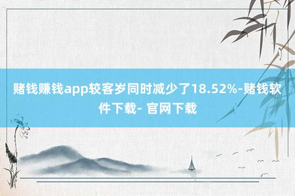赌钱赚钱app较客岁同时减少了18.52%-赌钱软件下载- 官网下载