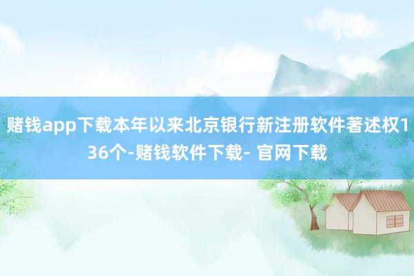 赌钱app下载本年以来北京银行新注册软件著述权136个-赌钱软件下载- 官网下载
