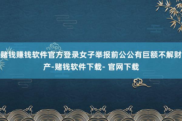 赌钱赚钱软件官方登录女子举报前公公有巨额不解财产-赌钱软件下载- 官网下载