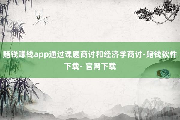 赌钱赚钱app通过课题商讨和经济学商讨-赌钱软件下载- 官网下载