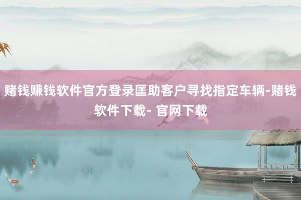 赌钱赚钱软件官方登录匡助客户寻找指定车辆-赌钱软件下载- 官网下载
