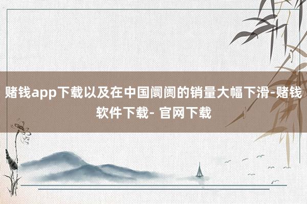 赌钱app下载以及在中国阛阓的销量大幅下滑-赌钱软件下载- 官网下载