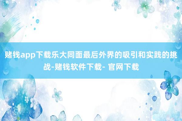 赌钱app下载乐大同面最后外界的吸引和实践的挑战-赌钱软件下载- 官网下载