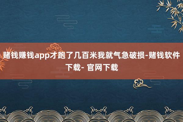 赌钱赚钱app才跑了几百米我就气急破损-赌钱软件下载- 官网下载