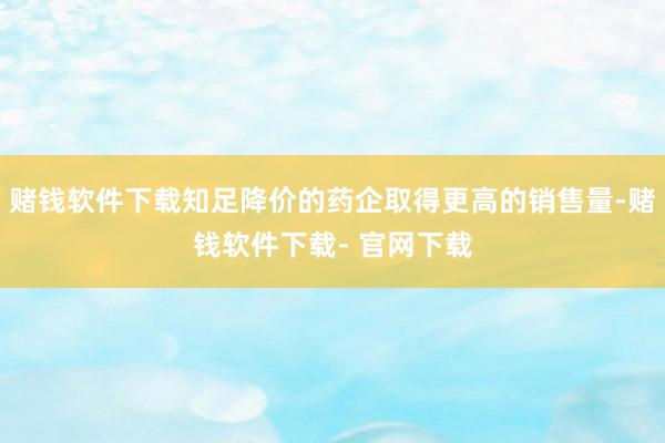 赌钱软件下载知足降价的药企取得更高的销售量-赌钱软件下载- 官网下载