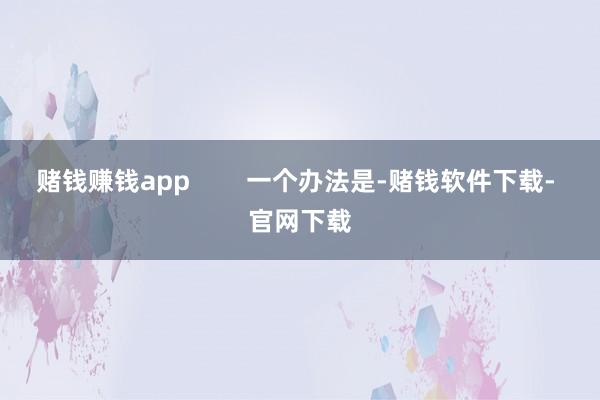 赌钱赚钱app        一个办法是-赌钱软件下载- 官网下载