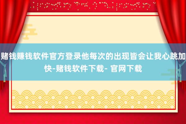 赌钱赚钱软件官方登录他每次的出现皆会让我心跳加快-赌钱软件下载- 官网下载