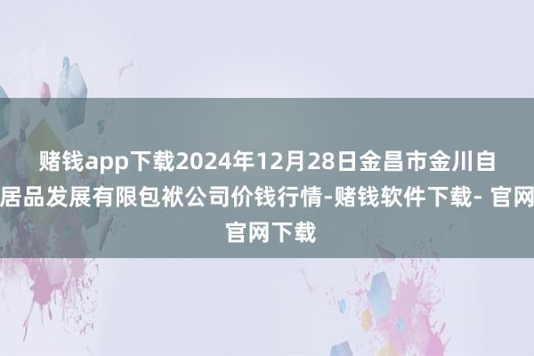 赌钱app下载2024年12月28日金昌市金川自然农居品发展有限包袱公司价钱行情-赌钱软件下载- 官网下载