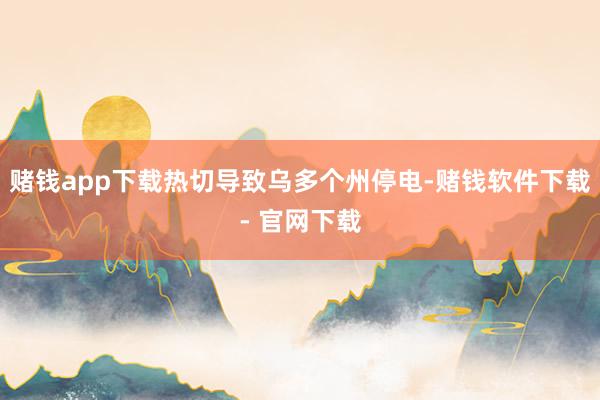 赌钱app下载热切导致乌多个州停电-赌钱软件下载- 官网下载