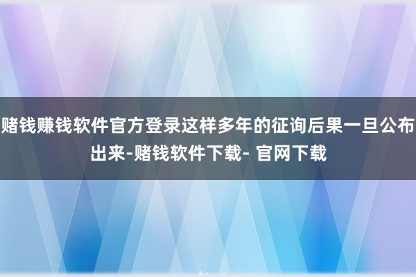 赌钱赚钱软件官方登录这样多年的征询后果一旦公布出来-赌钱软件下载- 官网下载