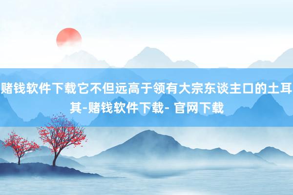 赌钱软件下载它不但远高于领有大宗东谈主口的土耳其-赌钱软件下载- 官网下载