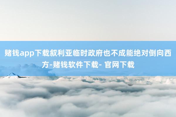 赌钱app下载叙利亚临时政府也不成能绝对倒向西方-赌钱软件下载- 官网下载