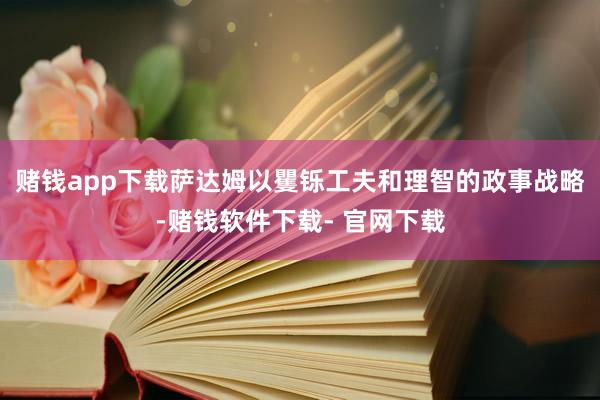 赌钱app下载萨达姆以矍铄工夫和理智的政事战略-赌钱软件下载- 官网下载