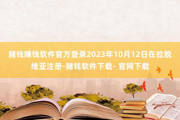 赌钱赚钱软件官方登录2023年10月12日在拉脱维亚注册-赌钱软件下载- 官网下载