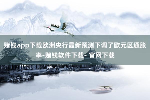 赌钱app下载欧洲央行最新预测下调了欧元区通胀率-赌钱软件下载- 官网下载