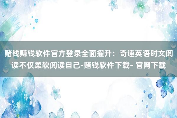 赌钱赚钱软件官方登录全面擢升：奇速英语时文阅读不仅柔软阅读自己-赌钱软件下载- 官网下载