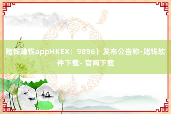 赌钱赚钱appHKEX：9896）发布公告称-赌钱软件下载- 官网下载
