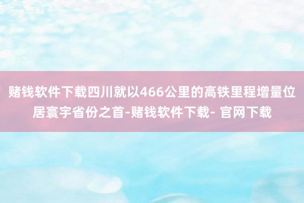 赌钱软件下载四川就以466公里的高铁里程增量位居寰宇省份之首-赌钱软件下载- 官网下载