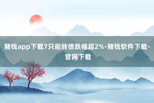 赌钱app下载7只能转债跌幅超2%-赌钱软件下载- 官网下载
