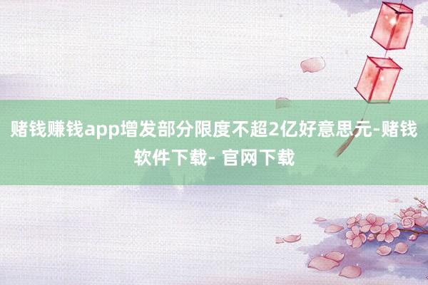 赌钱赚钱app增发部分限度不超2亿好意思元-赌钱软件下载- 官网下载
