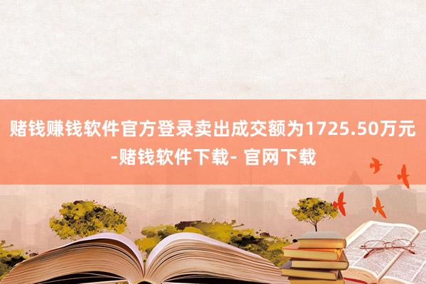 赌钱赚钱软件官方登录卖出成交额为1725.50万元-赌钱软件下载- 官网下载