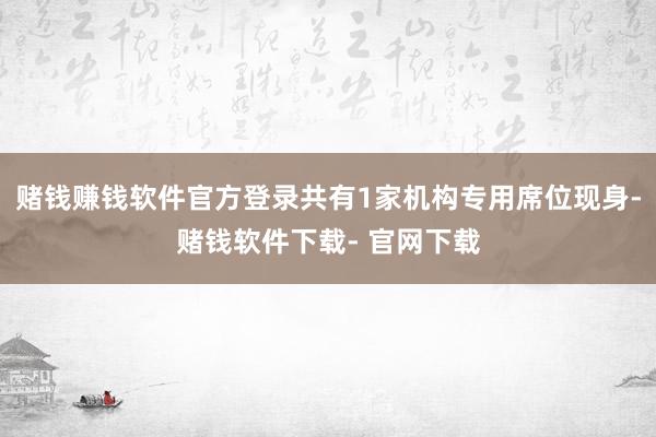 赌钱赚钱软件官方登录共有1家机构专用席位现身-赌钱软件下载- 官网下载