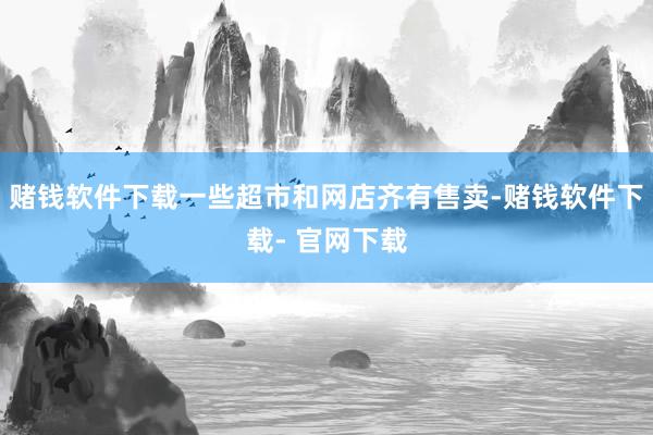 赌钱软件下载一些超市和网店齐有售卖-赌钱软件下载- 官网下载