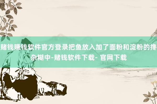 赌钱赚钱软件官方登录把鱼放入加了面粉和淀粉的搀杂糊中-赌钱软件下载- 官网下载
