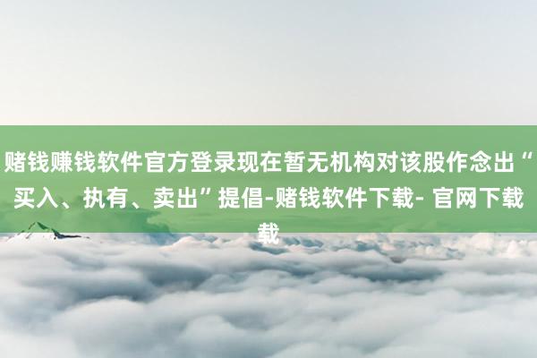 赌钱赚钱软件官方登录现在暂无机构对该股作念出“买入、执有、卖出”提倡-赌钱软件下载- 官网下载