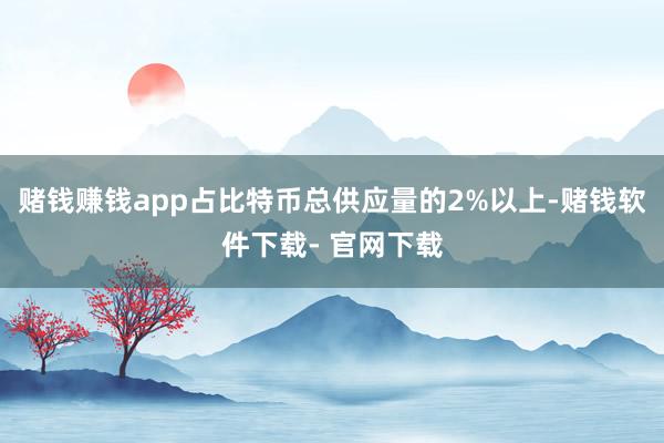 赌钱赚钱app占比特币总供应量的2%以上-赌钱软件下载- 官网下载