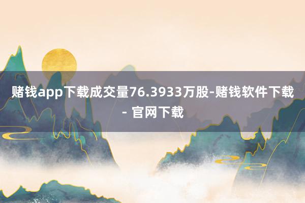 赌钱app下载成交量76.3933万股-赌钱软件下载- 官网下载