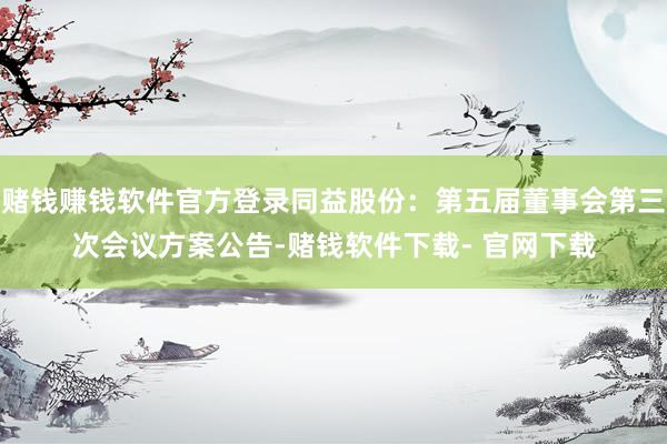 赌钱赚钱软件官方登录同益股份：第五届董事会第三次会议方案公告-赌钱软件下载- 官网下载