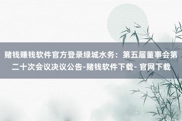 赌钱赚钱软件官方登录绿城水务：第五届董事会第二十次会议决议公告-赌钱软件下载- 官网下载