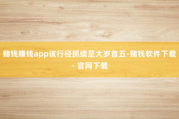 赌钱赚钱app该行径抓续至大岁首五-赌钱软件下载- 官网下载