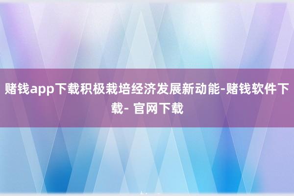 赌钱app下载积极栽培经济发展新动能-赌钱软件下载- 官网下载