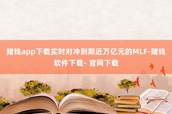 赌钱app下载实时对冲到期近万亿元的MLF-赌钱软件下载- 官网下载